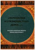 "Украшения из разноцветных дерев..." Русская наборная мебель эпохи Екатерины II