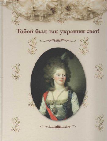 Тобой был так украшен свет! Выставка костюмов императрицы Марии Федоровны. К 260-летию со дня рождения. Альбом-каталог выставки