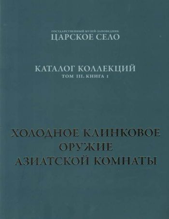 ГМЗ «Царское Село». Каталог коллекций. Том III. Книга I. Холодное клинковое оружие Азиатской комнаты