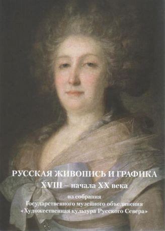 Русская живопись и графика XVIII - начала ХХ века из собрания Государственного музейного объединения "Художественная культура Русского Севера"