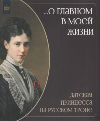 "…О главном в моей жизни". Датская принцесса на русском троне. Каталог выставки