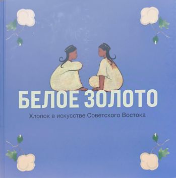 Белое золото. Хлопок в искусстве Советского Востока
