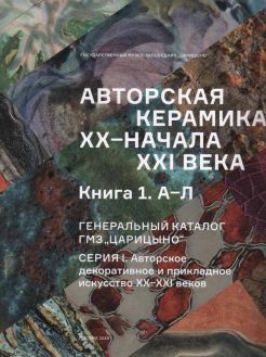 Авторская керамика ХХ - начала XXI века. Книга 1. А-Л. Генеральный каталог ГМЗ "Царицыно"