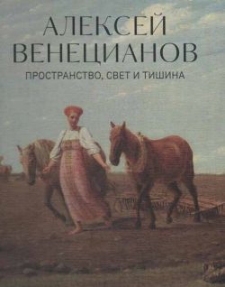 Алексей Венецианов. Пространство, свет и тишина