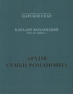 ГМЗ "Царское Село". Каталог коллекций. Том XV. Книга 1. Архив семьи Романовых